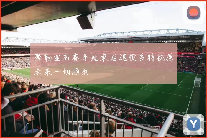 聚勒宣布赛季结束后退役多特祝愿未来一切顺利