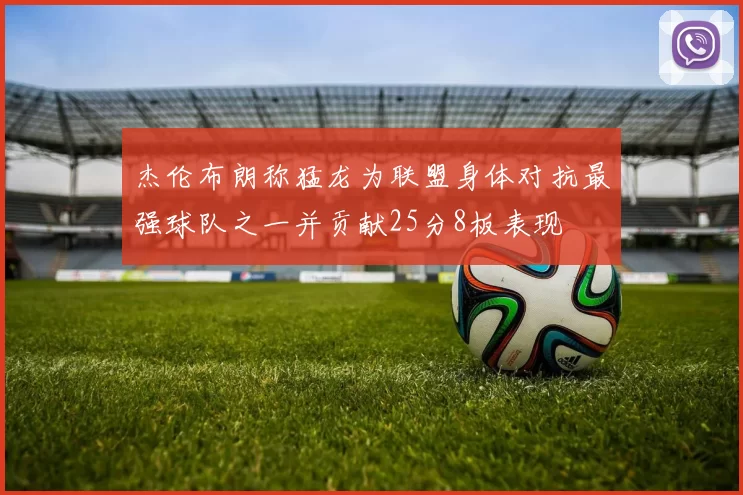 杰伦布朗称猛龙为联盟身体对抗最强球队之一并贡献25分8板表现
