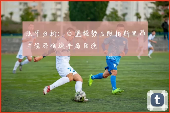 法甲分析：白堡强势击败梅斯里昂主场恐难逃平局困境