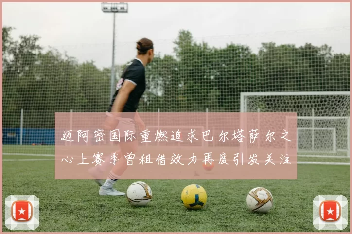 迈阿密国际重燃追求巴尔塔萨尔之心上赛季曾租借效力再度引发关注