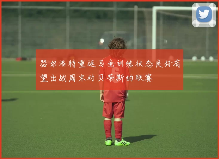 瑟尔洛特重返马竞训练状态良好有望出战周末对贝蒂斯的联赛