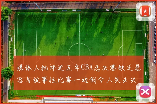 媒体人批评近五年CBA总决赛缺乏悬念与故事性比赛一边倒令人失去兴趣