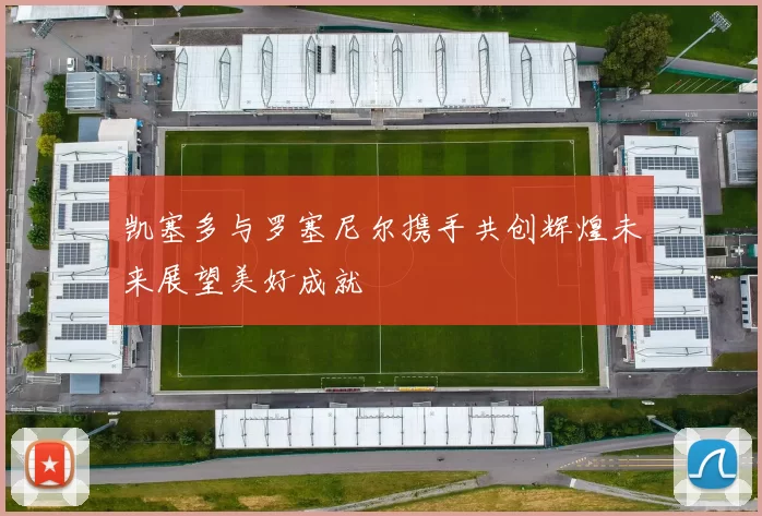 凯塞多与罗塞尼尔携手共创辉煌未来展望美好成就