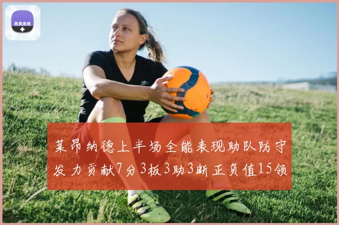 莱昂纳德上半场全能表现助队防守发力贡献7分3板3助3断正负值15领衔全队
