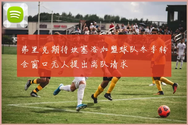 弗里克期待坎塞洛加盟球队冬季转会窗口无人提出离队请求